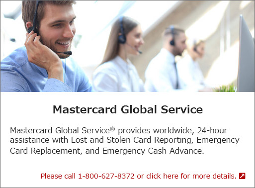 Mastercard Global Service: Mastercard Global Service® provides worldwide, 24-hour assistance with Lost and Stolen Card Reporting, Emergency Card Replacement, and Emergency Cash Advance. Please call 1-800-627-8372 or click here for more details.
