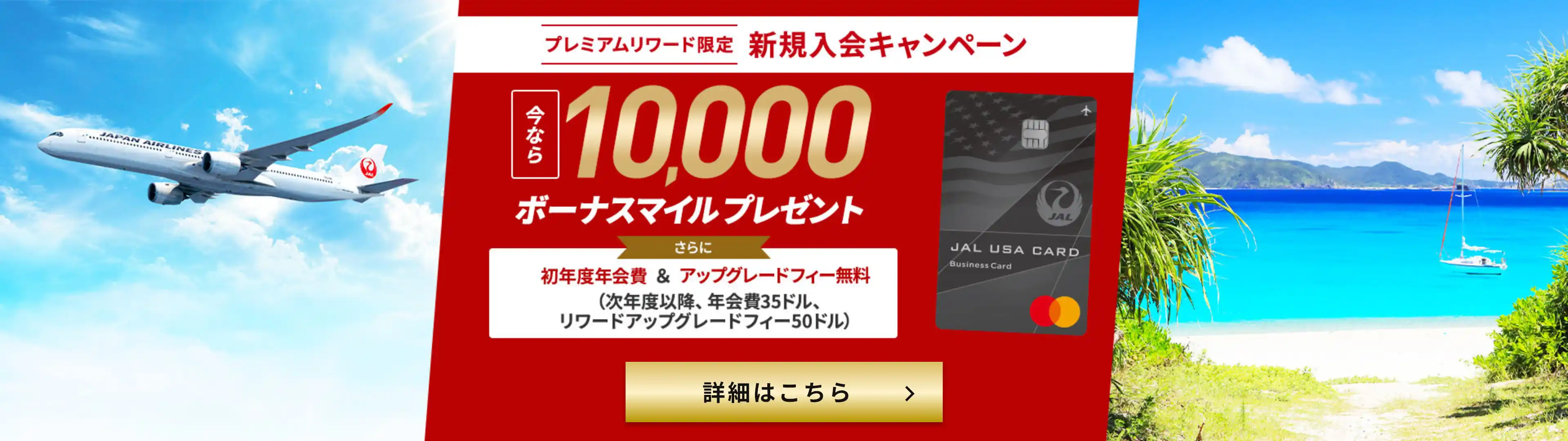 プレミアムリワード限定 新規入会キャンペーン 今なら10,000ボーナスマイルプレゼント さらに初年度年会費＆アップグレードフィー無料 (次年度移行、年会費35ドル、リワードアップグレードフィー50ドル) 詳細はこちら