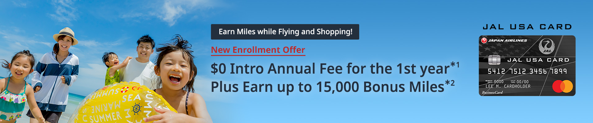 Earn Miles while Flying and Shopping! New Enrollment Offer. $0 Intro Annual Fee for the 1st year*1. Plus Earn up to 15,000 Bonus Miles*2