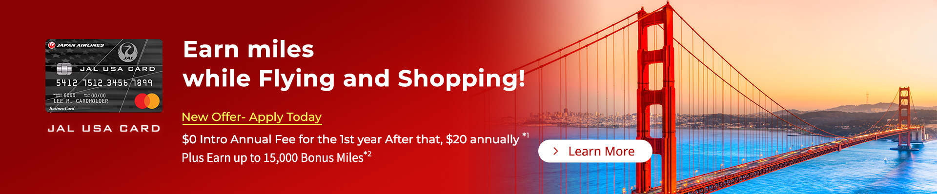 Earn Miles while Flying and Shopping! New Offer- Apply Today
 $0 Intro Annual Fee for the 1st year After that, $20 annually*1 Plus Earn up to 15,000 Bonus Miles*2 Learn more
